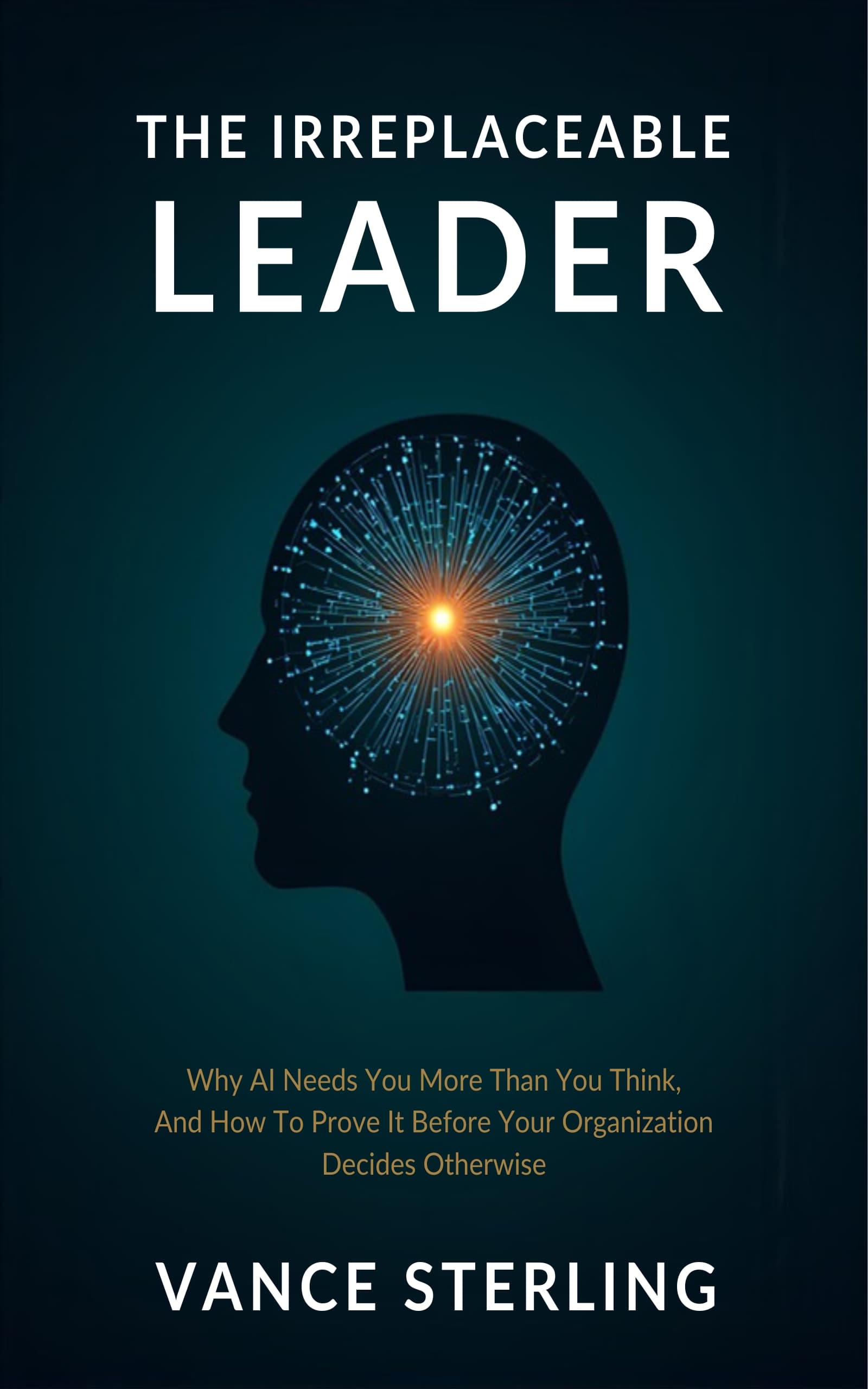 The Irreplaceable Leader: Why AI Needs You More Than You Think — And How to Prove It Before Your Organization Decides Otherwise